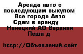 Аренда авто с последующим выкупом. - Все города Авто » Сдам в аренду   . Ненецкий АО,Верхняя Пеша д.